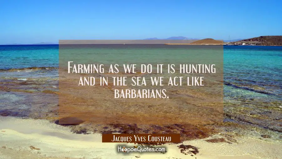 Farming as we do it is hunting and in the sea we act like barbarians. Jacques Yves Cousteau Quotes