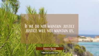 If we do not maintain justice justice will not maintain us.