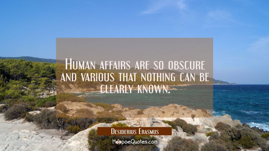 Human affairs are so obscure and various that nothing can be clearly known. Desiderius Erasmus Quotes