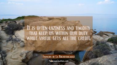 It is often laziness and timidity that keep us within our duty while virtue gets all the credit.
