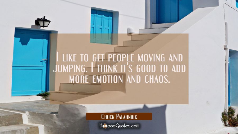 I like to get people moving and jumping. I think it's good to add more emotion and chaos. Chuck Palahniuk Quotes