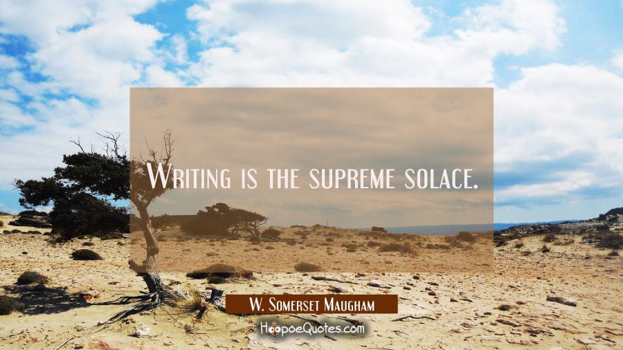 Writing is the supreme solace. W. Somerset Maugham Quotes