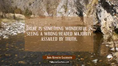 There is something wonderful in seeing a wrong-headed majority assailed by truth. John Kenneth Galbraith Quotes