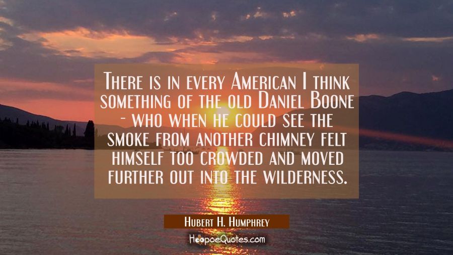 There is in every American I think something of the old Daniel Boone - who when he could see the sm Hubert H. Humphrey Quotes
