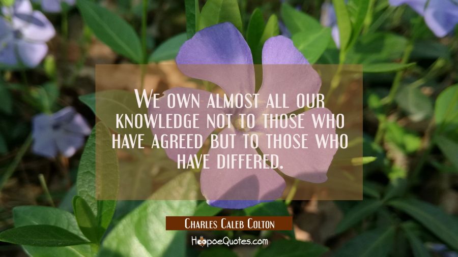 We own almost all our knowledge not to those who have agreed but to those who have differed. Charles Caleb Colton Quotes