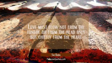 Love must flow not from the tongue or from the head only but chiefly from the heart. Sai Baba Quotes