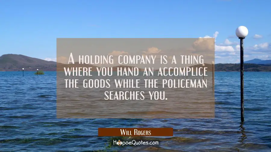 A holding company is a thing where you hand an accomplice the goods while the policeman searches yo Will Rogers Quotes