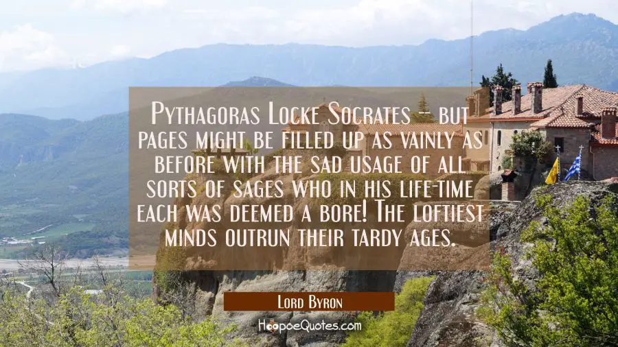 Pythagoras Locke Socrates -- but pages might be filled up as vainly as before with the sad usage of Lord Byron Quotes