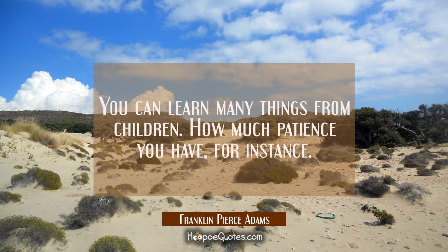 You can learn many things from children. How much patience you have, for instance. Franklin Pierce Adams Quotes